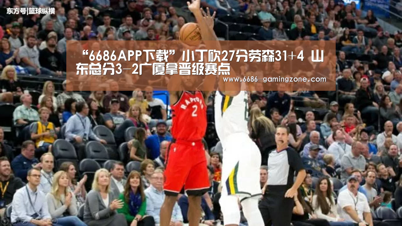 “6686APP下载”小丁砍27分劳森31+4 山东总分3-2广厦拿晋级赛点(图1) 6686体育直播