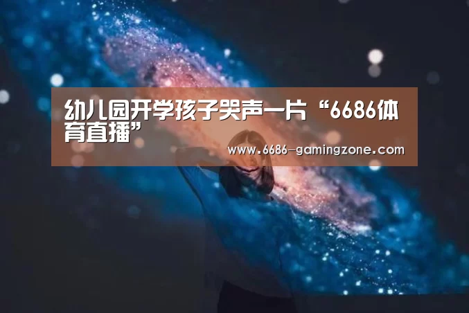 幼儿园开学孩子哭声一片“6686体育直播”(图1) 6686APP下载