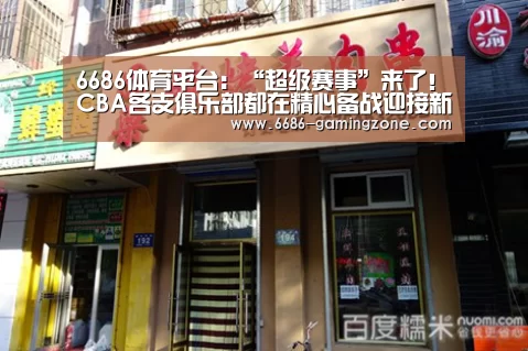 6686体育平台:“超级赛事”来了!CBA各支俱乐部都在精心备战迎接新赛季(图3) 6686电竞官网