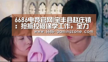 6686电竞官网|宝丰县赵庄镇:抢抓控辍保学工作,全力打赢教育脱贫攻坚战(图1) 6686体育直播