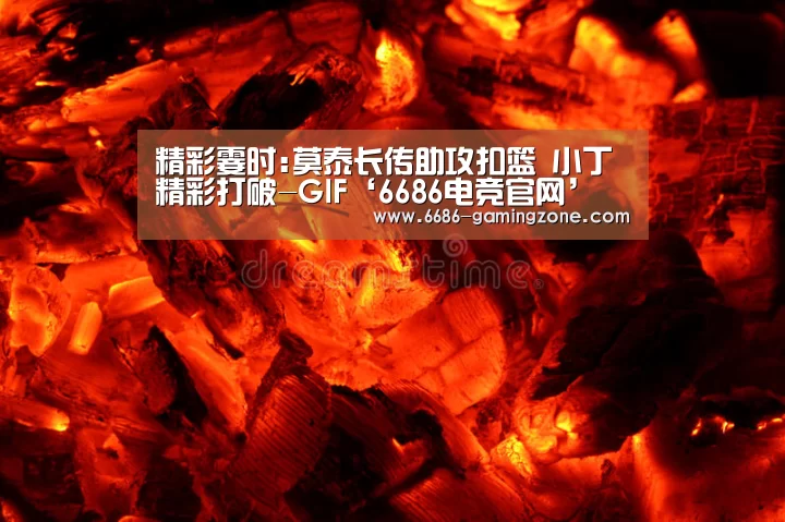 精彩霎时:莫泰长传助攻扣篮 小丁精彩打破-GIF‘6686电竞官网’(图3) 6686APP下载